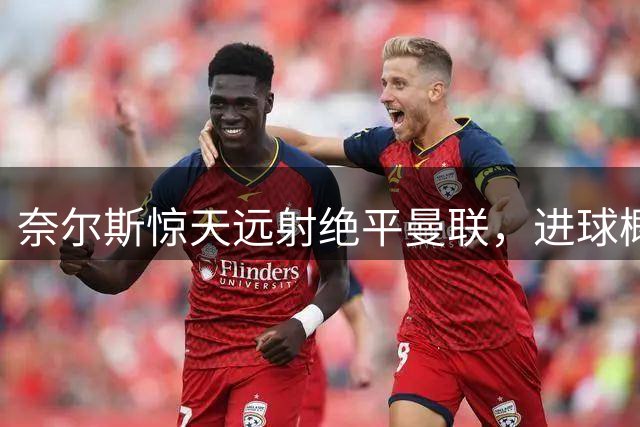 奈尔斯惊天远射绝平曼联，进球概率仅0.02%