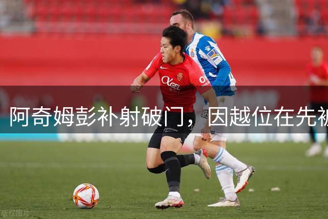 阿奇姆彭补射破门，因越位在先被吹进球无效